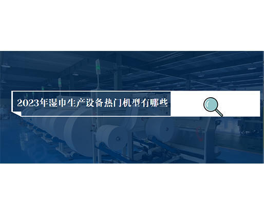 2023年濕巾生產(chǎn)設(shè)備熱門機(jī)型有哪些？?jī)r(jià)格多少？