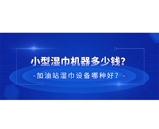 小型濕巾機(jī)器多少錢？加油站濕巾設(shè)備哪種好？