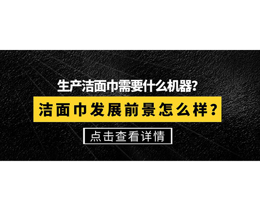 生產潔面巾需要什么機器？潔面巾發(fā)展前景怎么樣