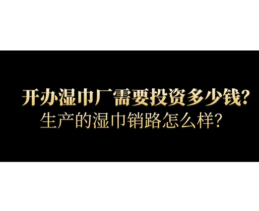 開辦濕巾廠需要投資多少錢？生產的濕巾銷路怎么樣？