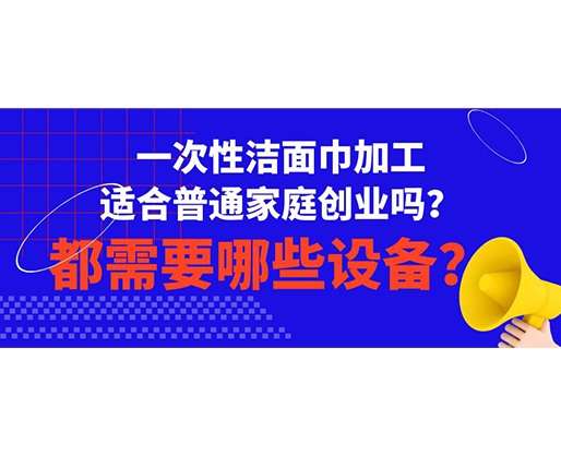 一次性潔面巾加工適合普通家庭創(chuàng)業(yè)嗎？都需要哪些設備？