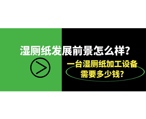 濕廁紙發(fā)展前景怎么樣？一臺濕廁紙加工設備需要多少錢?