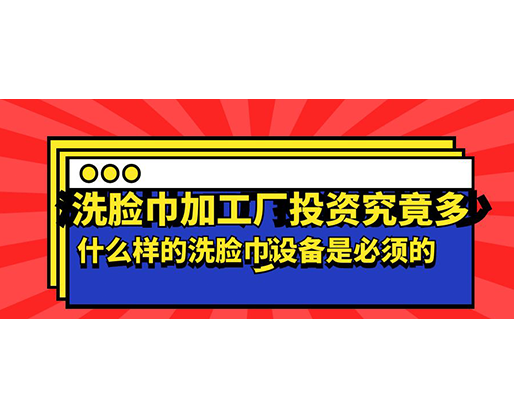 洗臉巾加工廠投資究竟多少，什么樣的洗臉巾設備是必須的？