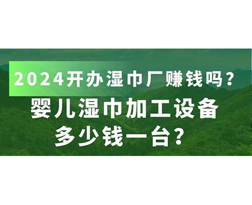 嬰兒濕巾加工設備多少錢一臺？2024開辦濕巾廠賺錢嗎？