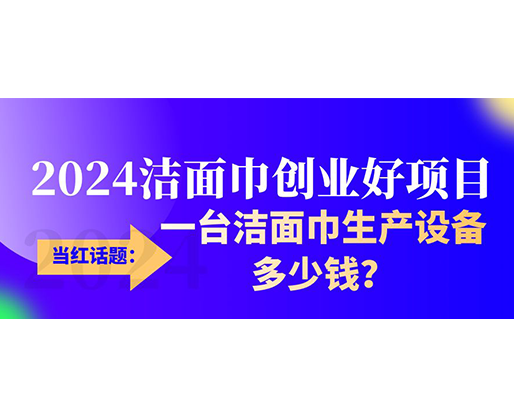 當紅話題：2024潔面巾創(chuàng)業(yè)好項目，一臺潔面巾生產設備多少錢，令人咋舌！