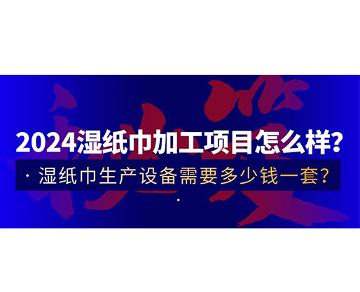 2024濕紙巾加工項目怎么樣？濕紙巾生產設備需要多少錢一套？