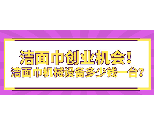 潔面巾創(chuàng)業(yè)機(jī)會(huì)！潔面巾機(jī)械設(shè)備多少錢一臺(tái)？