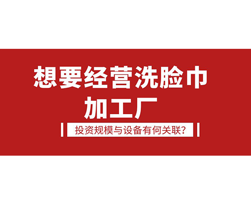 想要經(jīng)營(yíng)洗臉巾加工廠，投資規(guī)模與設(shè)備有何關(guān)聯(lián)？