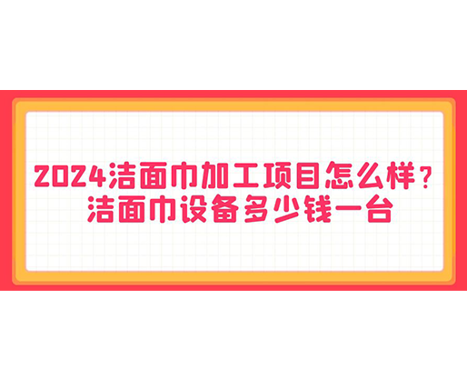 2024潔面巾加工項(xiàng)目怎么樣？潔面巾設(shè)備多少錢一臺(tái)