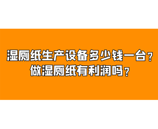 濕廁紙生產(chǎn)設(shè)備多少錢一臺(tái)？做濕廁紙有利潤(rùn)嗎？