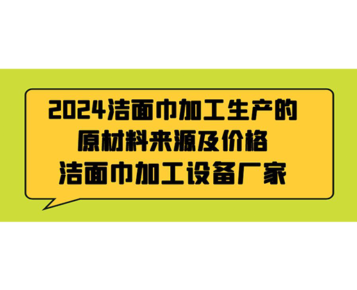 2024潔面巾加工生產(chǎn)的原材料來源及價(jià)格，潔面巾加工設(shè)備廠家