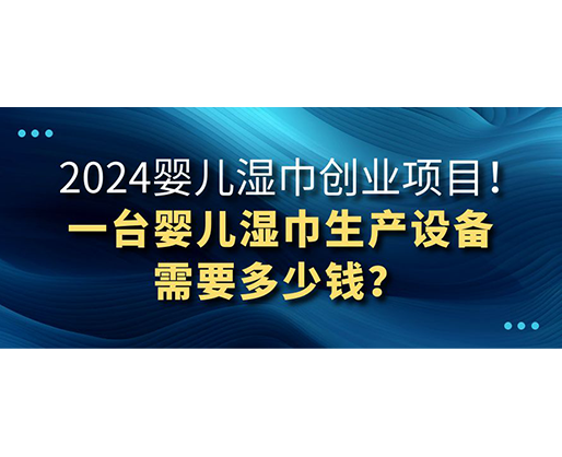 2024嬰兒濕巾創(chuàng)業(yè)項(xiàng)目 一臺(tái)嬰兒濕巾生產(chǎn)設(shè)備需要多少錢？