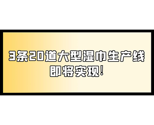 福建：某企業(yè)下月突破記錄，3條20道大型濕巾生產(chǎn)線即將實(shí)現(xiàn)！