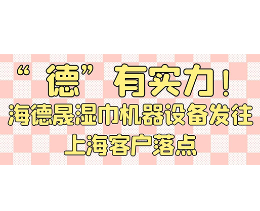 “德”有實(shí)力！海德晟濕巾機(jī)器設(shè)備發(fā)往上海客戶落點(diǎn)