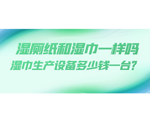 濕廁紙和濕巾一樣嗎，濕巾生產(chǎn)設(shè)備多少錢一臺(tái)？