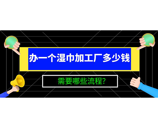 辦一個(gè)濕巾加工廠多少錢，需要哪些流程？