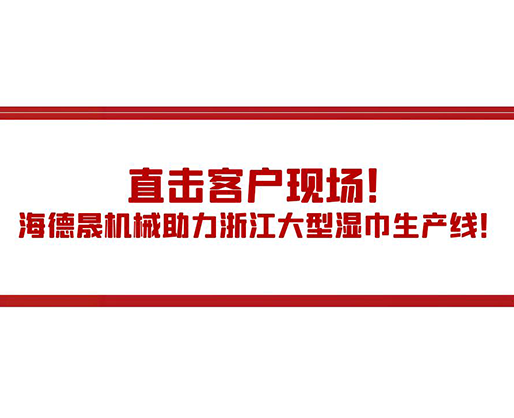 直擊客戶現(xiàn)場！海德晟機械助力浙江大型濕巾生產(chǎn)線！