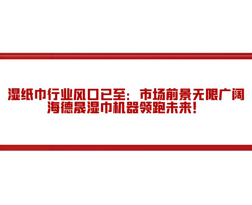 濕紙巾行業(yè)風口已至：市場前景無限廣闊，海德晟濕巾機器領(lǐng)跑未來！